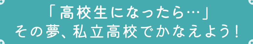 「高校生になったら…」その夢、私立高校でかなえよう！