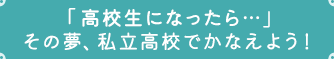 「高校生になったら…」その夢、私立高校でかなえよう！